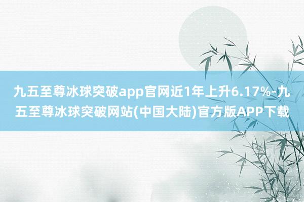 九五至尊冰球突破app官网近1年上升6.17%-九五至尊冰球突破网站(中国大陆)官方版APP下载