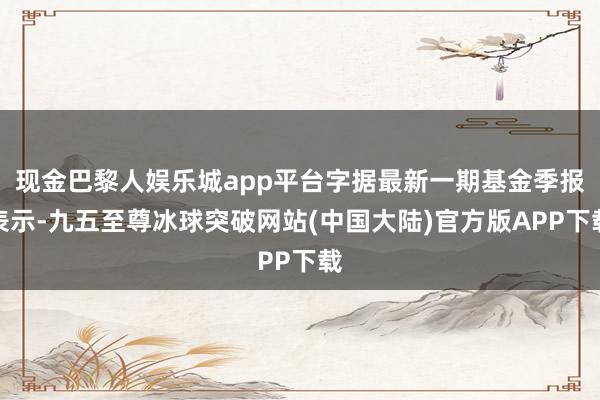 现金巴黎人娱乐城app平台字据最新一期基金季报表示-九五至尊冰球突破网站(中国大陆)官方版APP下载