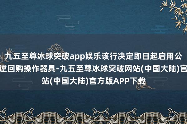 九五至尊冰球突破app娱乐该行决定即日起启用公开商场买断式逆回购操作器具-九五至尊冰球突破网站(中国大陆)官方版APP下载