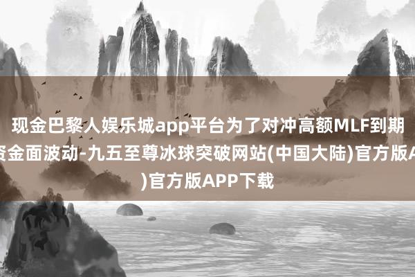 现金巴黎人娱乐城app平台为了对冲高额MLF到期带来的资金面波动-九五至尊冰球突破网站(中国大陆)官方版APP下载