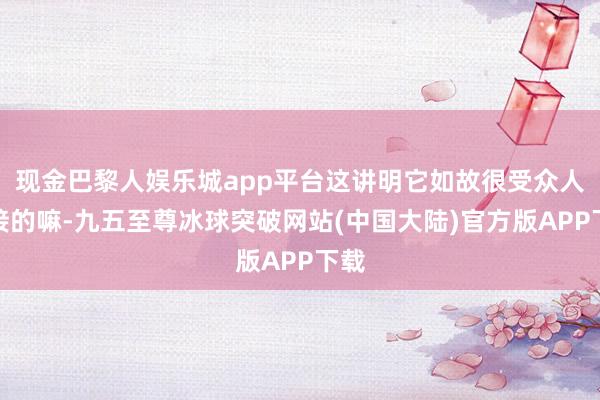 现金巴黎人娱乐城app平台这讲明它如故很受众人迎接的嘛-九五至尊冰球突破网站(中国大陆)官方版APP下载