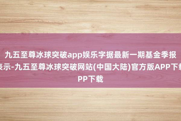 九五至尊冰球突破app娱乐字据最新一期基金季报表示-九五至尊冰球突破网站(中国大陆)官方版APP下载