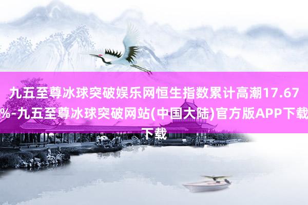 九五至尊冰球突破娱乐网恒生指数累计高潮17.67%-九五至尊冰球突破网站(中国大陆)官方版APP下载