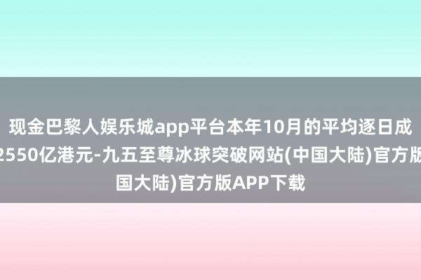 现金巴黎人娱乐城app平台本年10月的平均逐日成交金额为2550亿港元-九五至尊冰球突破网站(中国大陆)官方版APP下载