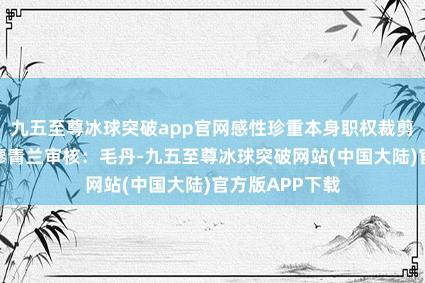 九五至尊冰球突破app官网感性珍重本身职权裁剪：邹俊责编：廖青兰审核：毛丹-九五至尊冰球突破网站(中国大陆)官方版APP下载