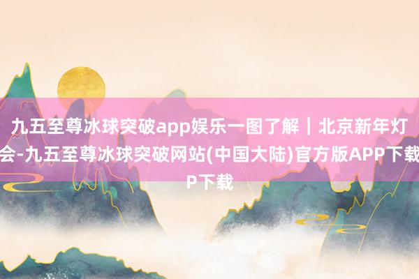 九五至尊冰球突破app娱乐一图了解｜北京新年灯会-九五至尊冰球突破网站(中国大陆)官方版APP下载