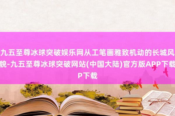 九五至尊冰球突破娱乐网从工笔画雅致机动的长城风貌-九五至尊冰球突破网站(中国大陆)官方版APP下载