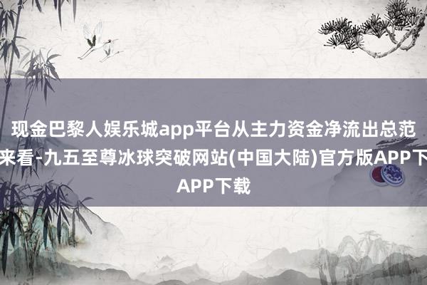 现金巴黎人娱乐城app平台从主力资金净流出总范围来看-九五至尊冰球突破网站(中国大陆)官方版APP下载