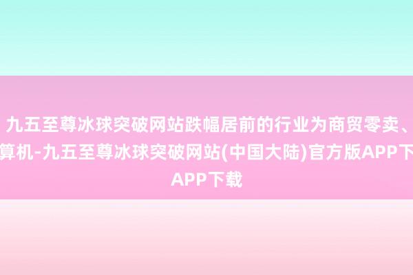 九五至尊冰球突破网站跌幅居前的行业为商贸零卖、盘算机-九五至尊冰球突破网站(中国大陆)官方版APP下载