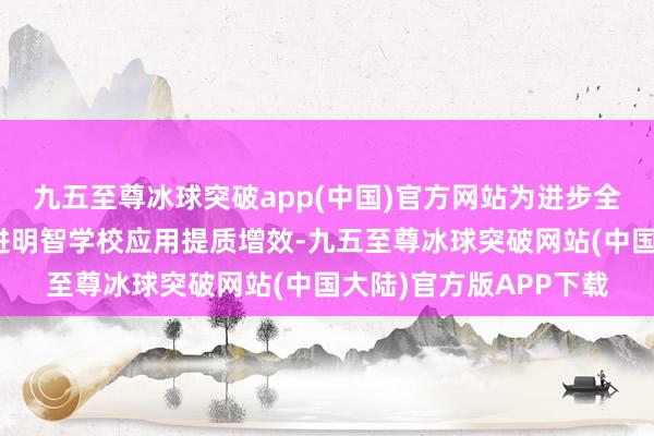 九五至尊冰球突破app(中国)官方网站为进步全县教授信息训导、促进明智学校应用提质增效-九五至尊冰球突破网站(中国大陆)官方版APP下载