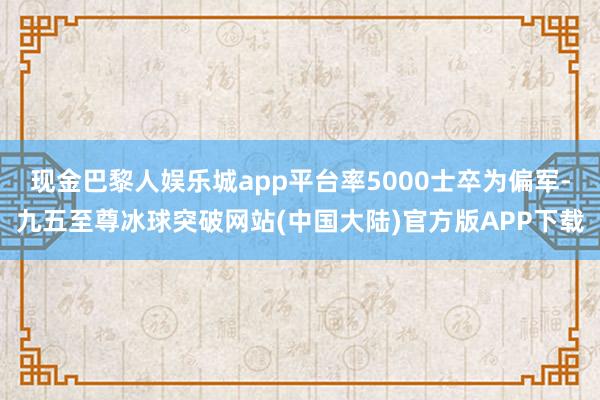 现金巴黎人娱乐城app平台率5000士卒为偏军-九五至尊冰球突破网站(中国大陆)官方版APP下载