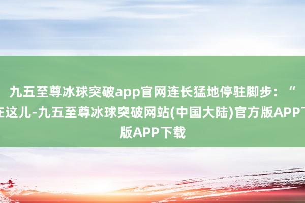 九五至尊冰球突破app官网连长猛地停驻脚步：“鞋在这儿-九五至尊冰球突破网站(中国大陆)官方版APP下载