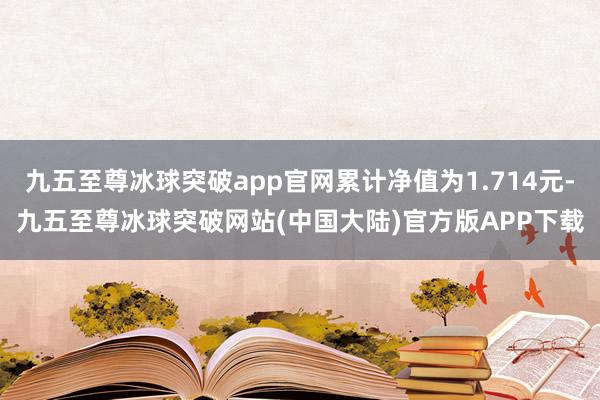 九五至尊冰球突破app官网累计净值为1.714元-九五至尊冰球突破网站(中国大陆)官方版APP下载