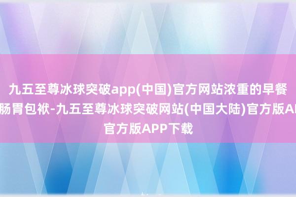 九五至尊冰球突破app(中国)官方网站浓重的早餐会增多肠胃包袱-九五至尊冰球突破网站(中国大陆)官方版APP下载