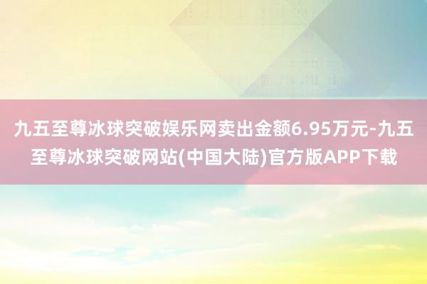 九五至尊冰球突破娱乐网卖出金额6.95万元-九五至尊冰球突破网站(中国大陆)官方版APP下载