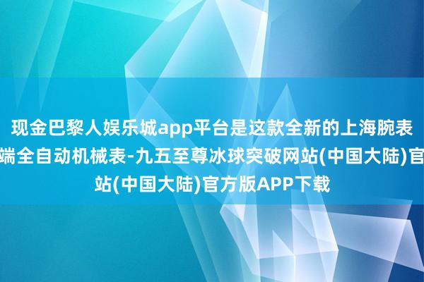 现金巴黎人娱乐城app平台是这款全新的上海腕表多数会系列高端全自动机械表-九五至尊冰球突破网站(中国大陆)官方版APP下载