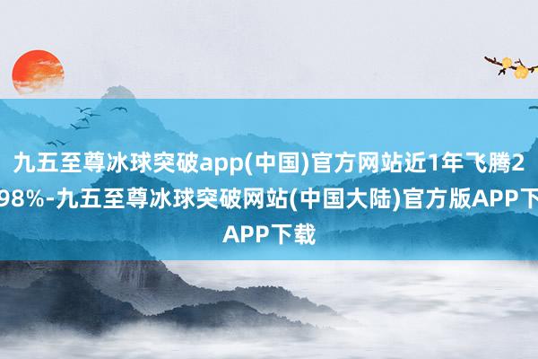 九五至尊冰球突破app(中国)官方网站近1年飞腾20.98%-九五至尊冰球突破网站(中国大陆)官方版APP下载