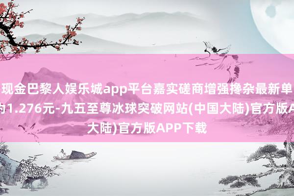 现金巴黎人娱乐城app平台嘉实磋商增强搀杂最新单元净值为1.276元-九五至尊冰球突破网站(中国大陆)官方版APP下载