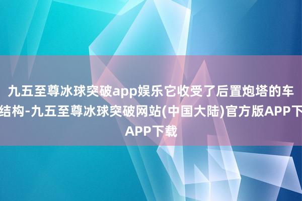 九五至尊冰球突破app娱乐它收受了后置炮塔的车体结构-九五至尊冰球突破网站(中国大陆)官方版APP下载