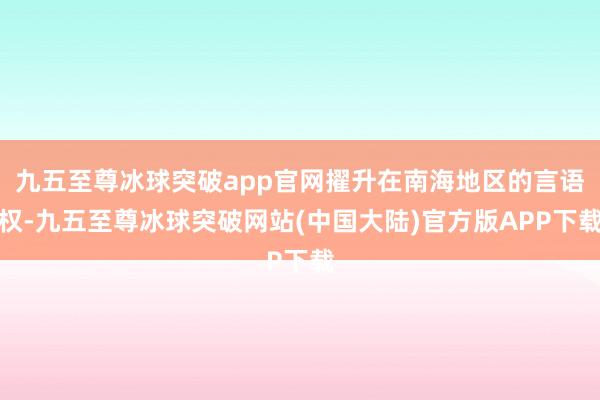 九五至尊冰球突破app官网擢升在南海地区的言语权-九五至尊冰球突破网站(中国大陆)官方版APP下载