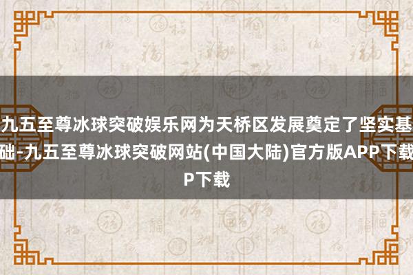 九五至尊冰球突破娱乐网为天桥区发展奠定了坚实基础-九五至尊冰球突破网站(中国大陆)官方版APP下载