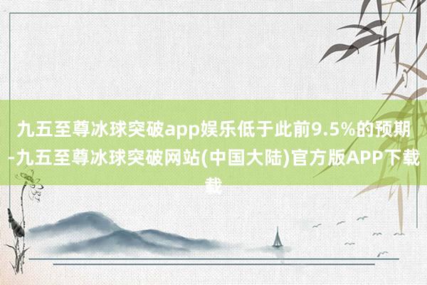 九五至尊冰球突破app娱乐低于此前9.5%的预期-九五至尊冰球突破网站(中国大陆)官方版APP下载