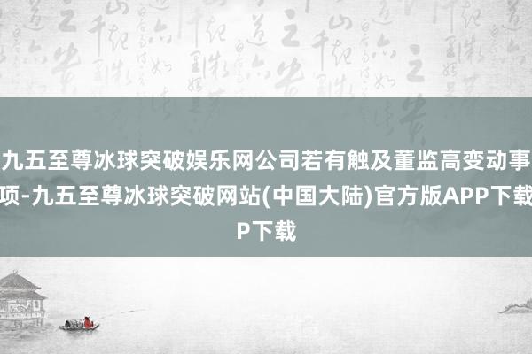 九五至尊冰球突破娱乐网公司若有触及董监高变动事项-九五至尊冰球突破网站(中国大陆)官方版APP下载