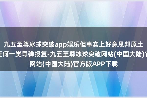 九五至尊冰球突破app娱乐但事实上好意思邦原土从未遭到上述任何一类导弹报复-九五至尊冰球突破网站(中国大陆)官方版APP下载