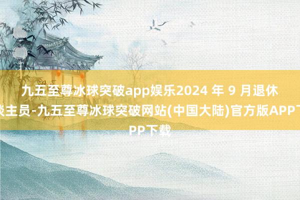 九五至尊冰球突破app娱乐2024 年 9 月退休东谈主员-九五至尊冰球突破网站(中国大陆)官方版APP下载