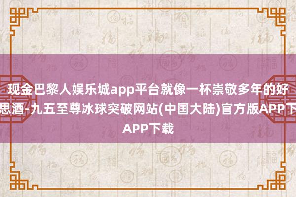 现金巴黎人娱乐城app平台就像一杯崇敬多年的好意思酒-九五至尊冰球突破网站(中国大陆)官方版APP下载