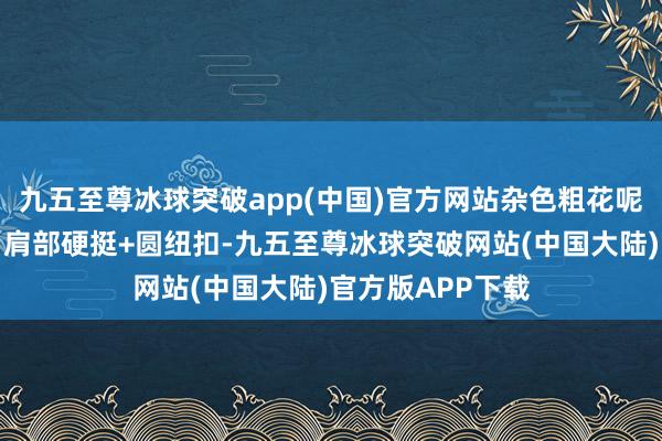 九五至尊冰球突破app(中国)官方网站杂色粗花呢、无领、滚条、肩部硬挺+圆纽扣-九五至尊冰球突破网站(中国大陆)官方版APP下载