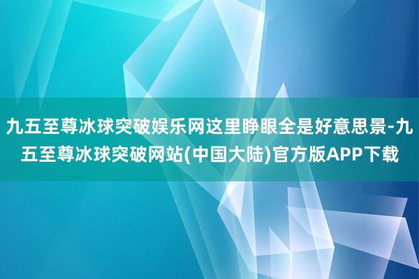 九五至尊冰球突破娱乐网这里睁眼全是好意思景-九五至尊冰球突破网站(中国大陆)官方版APP下载