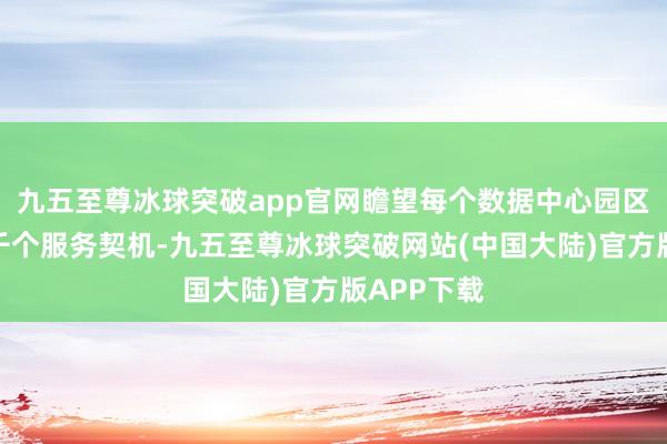 九五至尊冰球突破app官网瞻望每个数据中心园区将创造数千个服务契机-九五至尊冰球突破网站(中国大陆)官方版APP下载