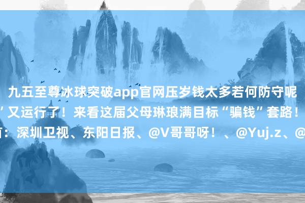 九五至尊冰球突破app官网压岁钱太多若何防守呢？一年一度的“家庭骗取”又运行了！来看这届父母琳琅满目标“骗钱”套路！主播：莫凡而已开首：深圳卫视、东阳日报、@V哥哥呀！、@Yuj.z、@温饱两小只-九五至尊冰球突破网站(中国大陆)官方版APP下载