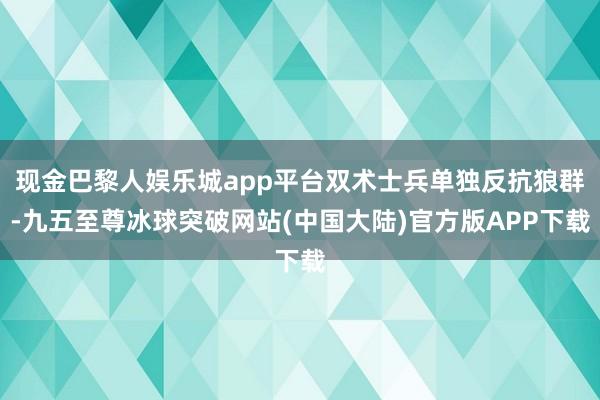 现金巴黎人娱乐城app平台双术士兵单独反抗狼群-九五至尊冰球突破网站(中国大陆)官方版APP下载