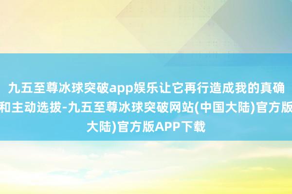 九五至尊冰球突破app娱乐让它再行造成我的真确有趣有趣和主动选拔-九五至尊冰球突破网站(中国大陆)官方版APP下载