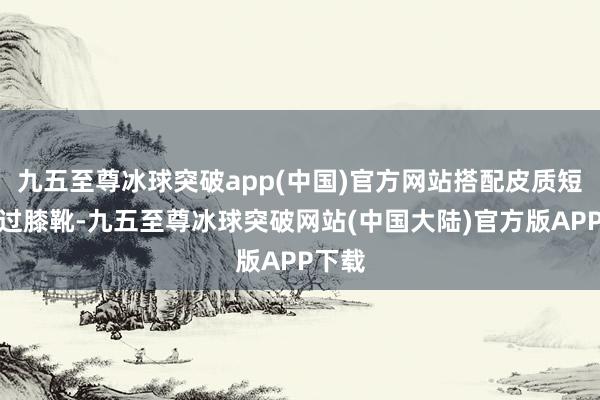 九五至尊冰球突破app(中国)官方网站搭配皮质短裙或过膝靴-九五至尊冰球突破网站(中国大陆)官方版APP下载