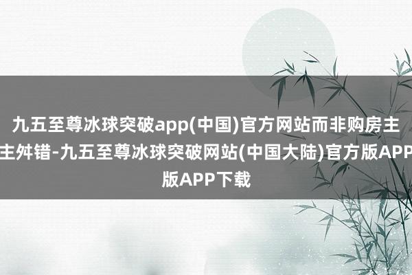 九五至尊冰球突破app(中国)官方网站而非购房主说念主舛错-九五至尊冰球突破网站(中国大陆)官方版APP下载