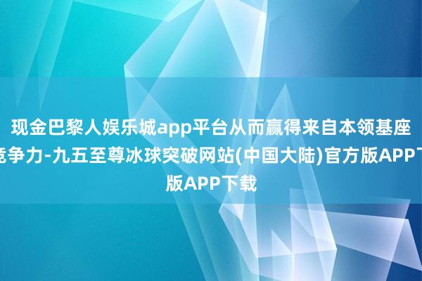 现金巴黎人娱乐城app平台从而赢得来自本领基座的竞争力-九五至尊冰球突破网站(中国大陆)官方版APP下载