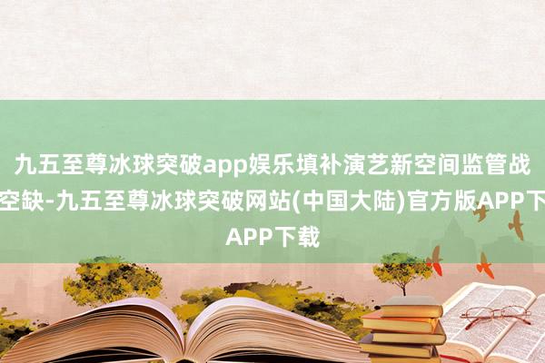 九五至尊冰球突破app娱乐填补演艺新空间监管战略空缺-九五至尊冰球突破网站(中国大陆)官方版APP下载